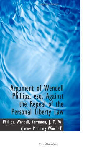Argument of Wendell Phillips, esq. Against the Repeal of the Personal Liberty Law (9781113255242) by Wendell