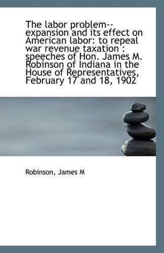 The labor problem--expansion and its effect on American labor: to repeal war revenue taxation : spee (9781113278852) by M, Robinson James