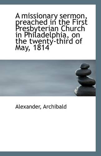 A missionary sermon, preached in the First Presbyterian Church in Philadelphia, on the twenty-third (9781113284648) by Archibald, Alexander