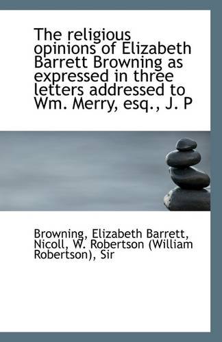 The religious opinions of Elizabeth Barrett Browning as expressed in three letters addressed to Wm. (9781113297075) by Barrett, Browning Elizabeth