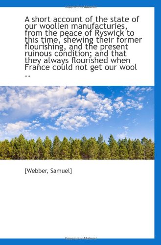 A short account of the state of our woollen manufacturies, from the peace of Ryswick to this time, s (9781113302533) by Samuel]