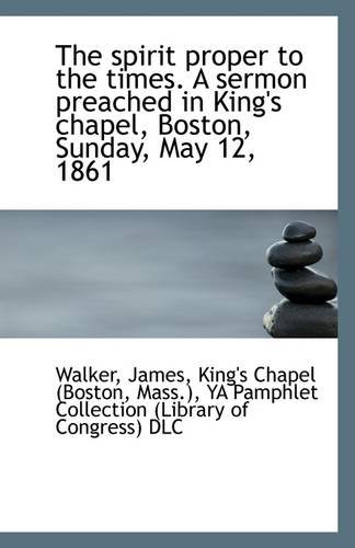 The spirit proper to the times. A sermon preached in King's chapel, Boston, Sunday, May 12, 1861 (9781113305381) by James, Walker
