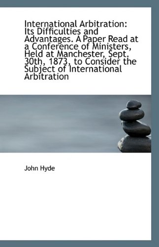 International Arbitration: Its Difficulties and Advantages. A Paper Read at a Conference of Minister (9781113329882) by Hyde, John