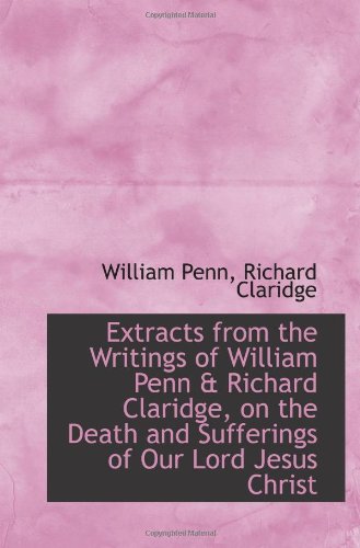 Imagen de archivo de Extracts from the Writings of William Penn & Richard Claridge, on the Death and Sufferings of Our Lo a la venta por Revaluation Books