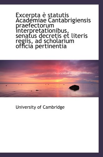 Excerpta Ã¨ statutis Academiae Cantabrigiensis praefectorum interpretationibus, senatus decretis et l (9781113342898) by Cambridge, University Of