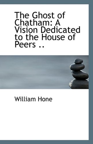 The Ghost of Chatham: A Vision Dedicated to the House of Peers .. (9781113346025) by Hone, William