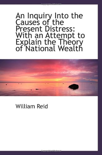 An Inquiry Into the Causes of the Present Distress: With an Attempt to Explain the Theory of Nationa (9781113373922) by Reid, William