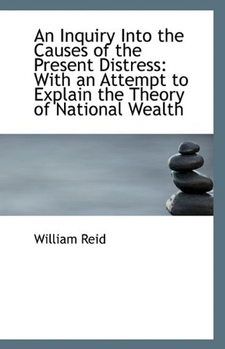 An Inquiry Into the Causes of the Present Distress: With an Attempt to Explain the Theory of Nationa (9781113373939) by Reid, William