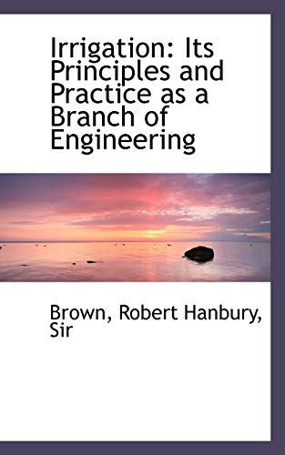 Irrigation: Its Principles and Practice as a Branch of Engineering - Robert Hanbury, Sir, Brown,