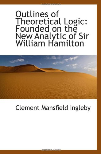 Outlines of Theoretical Logic: Founded on the New Analytic of Sir William Hamilton (9781113501769) by Ingleby, Clement Mansfield