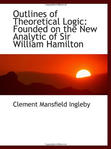 Outlines of Theoretical Logic: Founded on the New Analytic of Sir William Hamilton (9781113501776) by Ingleby, Clement Mansfield