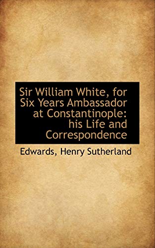 9781113526489: Sir William White, for Six Years Ambassador at Constantinople: his Life and Correspondence