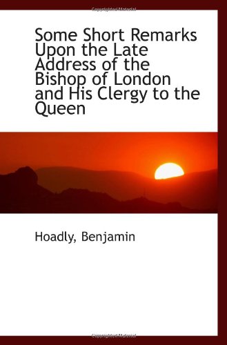 Some Short Remarks Upon the Late Address of the Bishop of London and His Clergy to the Queen (9781113555922) by Benjamin