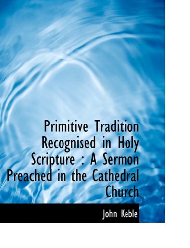 Primitive Tradition Recognised in Holy Scripture: A Sermon Preached in the Cathedral Church (9781113598332) by Keble, John