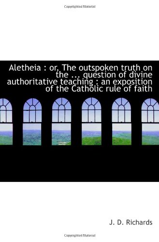 Aletheia : or, The outspoken truth on the ... question of divine authoritative teaching : an exposit (9781113612823) by Richards, J. D.