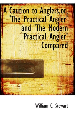 A Caution to Anglers,or, 'The Practical Angler' and 'The Modern Practical Angler' Compared (9781113645555) by Stewart, William C.