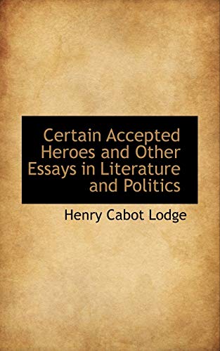 Certain Accepted Heroes and Other Essays in Literature and Politics - Henry Cabot Lodge