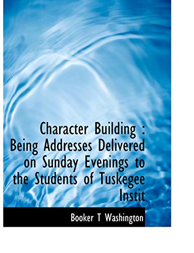 Character Building: Being Addresses Delivered on Sunday Evenings to the Students of Tuskegee Instit (9781113648402) by Washington, Booker T