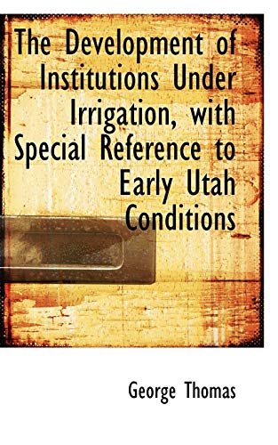 The Development of Institutions Under Irrigation, with Special Reference to Early Utah Conditions (9781113681980) by Thomas, George