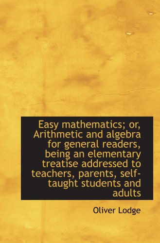 Easy mathematics; or, Arithmetic and algebra for general readers, being an elementary treatise addre (9781113694812) by Lodge, Oliver