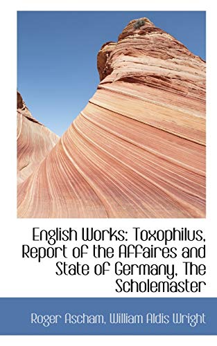 English Works: Toxophilus, Report of the Affaires and State of Germany, The Scholemaster (9781113705310) by Ascham, Roger; Wright, William Aldis