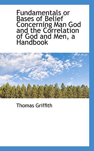 Fundamentals or Bases of Belief Concerning Man God and the Correlation of God and Men, a Handbook (9781113731531) by Griffith, Thomas