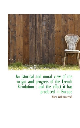 An istorical and moral view of the origin and progress of the French Revolution: and the effect it (9781113758514) by Wollstonecraft, Mary