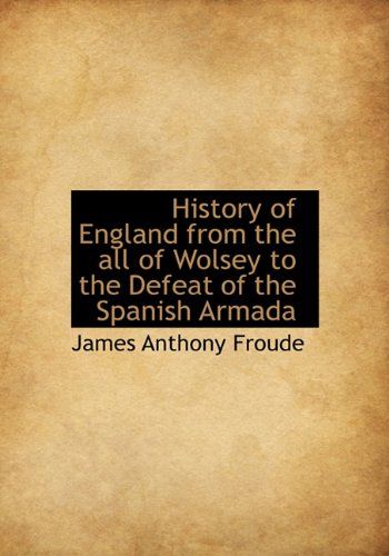 History of England from the all of Wolsey to the Defeat of the Spanish Armada (9781113761637) by Froude, James Anthony