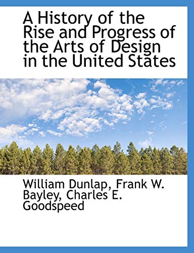 A History of the Rise and Progress of the Arts of Design in the United States (9781113764638) by Dunlap, William; Bayley, Frank W.; Goodspeed, Charles E.