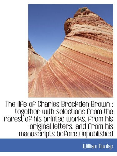 The life of Charles Brockden Brown: together with selections from the rarest of his printed works, (9781113798961) by Dunlap, William