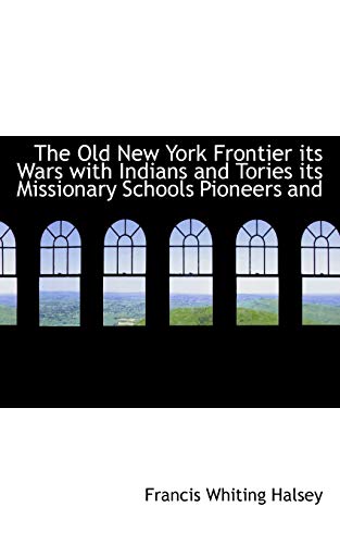 The Old New York Frontier its Wars with Indians and Tories its Missionary Schools Pioneers and (9781113854193) by Halsey, Francis Whiting