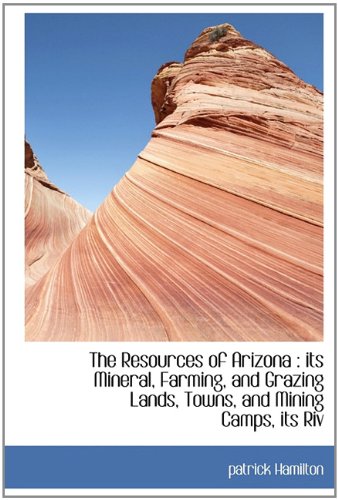 The Resources of Arizona: its Mineral, Farming, and Grazing Lands, Towns, and Mining Camps, its Riv (9781113881540) by Hamilton, Patrick