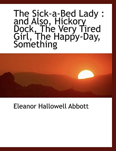 The Sick-a-bed Lady: And Also, Hickory Dock, the Very Tired Girl, the Happy-day, Something (9781113894724) by Abbott, Eleanor Hallowell