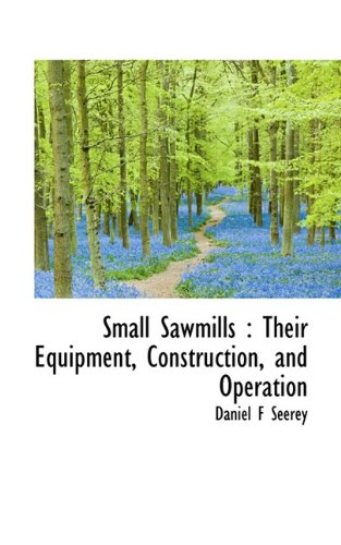 Small Sawmills: Their Equipment, Construction, and Operation - Daniel F Seerey