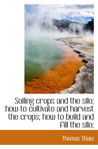 Soiling crops and the silo; how to cultivate and harvest the crops; how to build and fill the silo; (9781113898876) by Shaw, Thomas