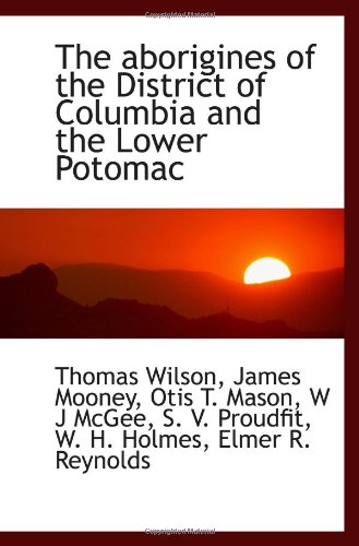 The aborigines of the District of Columbia and the Lower Potomac (9781113947062) by Holmes, W. H.; McGee, W J; Wilson, Thomas; Proudfit, S. V.; Mason, Otis T.; Mooney, James; Reynolds, Elmer R.