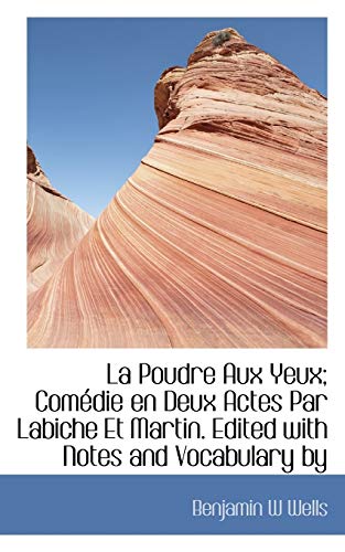 La Poudre Aux Yeux; ComÃ©die en Deux Actes Par Labiche Et Martin. Edited with Notes and Vocabulary by (9781115036986) by Wells, Benjamin W