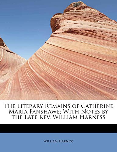 The Literary Remains of Catherine Maria Fanshawe; With Notes by the Late REV. William Harness (9781115055611) by Harness, William