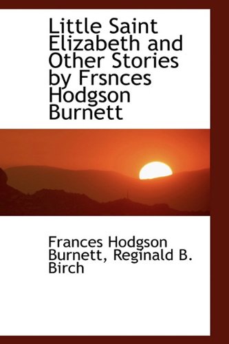 Little Saint Elizabeth and Other Stories by Frsnces Hodgson Burnett (9781115055970) by Burnett, Frances Hodgson; Birch, Reginald B.