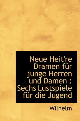 Neue Heit're Dramen Fur Junge Herren Und Damen: Sechs Lustspiele Fur Die Jugend (German Edition) (9781115072120) by Wilhelm