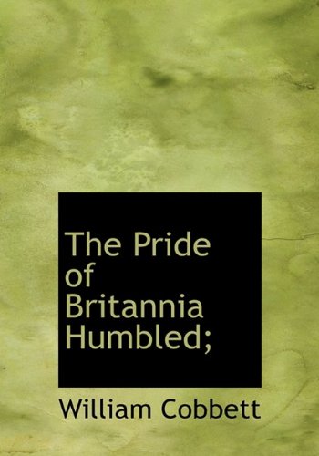 The Pride of Britannia Humbled; (9781115092593) by Cobbett, William