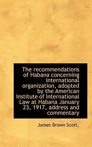 The recommendations of Habana concerning international organization, adopted by the American Institu (9781115099776) by Scott, James Brown