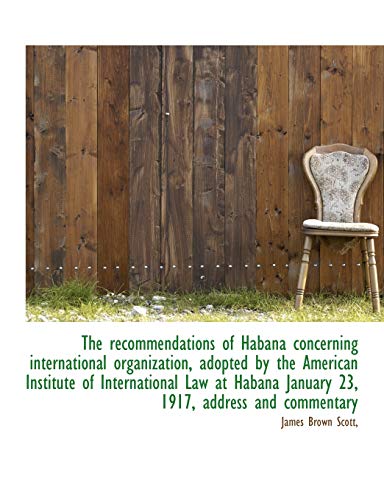 The recommendations of Habana concerning international organization, adopted by the American Institu (9781115099806) by Scott, James Brown