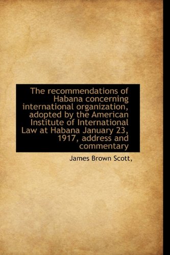 The recommendations of Habana concerning international organization, adopted by the American Institu (9781115099813) by Scott, James Brown
