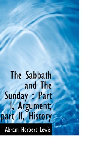 The Sabbath and The Sunday: Part I, Argument; part II, History (9781115109048) by Lewis, Abram Herbert