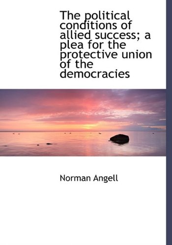 The Political Conditions of Allied Success; A Plea for the Protective Union of the Democracies (9781115172653) by Angell, Norman