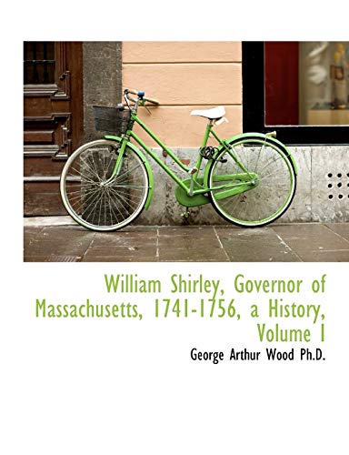 William Shirley, Governor of Massachusetts, 1741-1756, a History, Volume I - Wood, George Arthur
