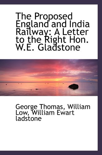 The Proposed England and India Railway: A Letter to the Right Hon. W.E. Gladstone (9781115181952) by Thomas, George; Low, William; Ladstone, William Ewart