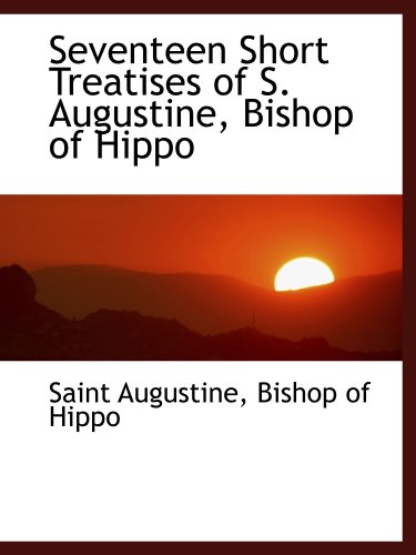 Seventeen Short Treatises of S. Augustine, Bishop of Hippo (9781115187985) by Augustine, Saint; Bishop Of Hippo, .