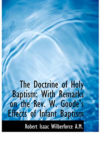 The Doctrine of Holy Baptism: With Remarks on the Rev. W. Goode's Effects of Infant Baptism (9781115197083) by Wilberforce, Robert Isaac